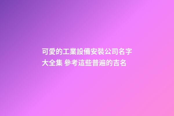可愛的工業設備安裝公司名字大全集 參考這些普遍的吉名-第1張-公司起名-玄機派